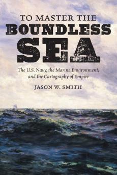 To Master the Boundless Sea: The U.S. Navy the Marine Environment and the Cartography of Empire (Flows Migrations and Exchanges)