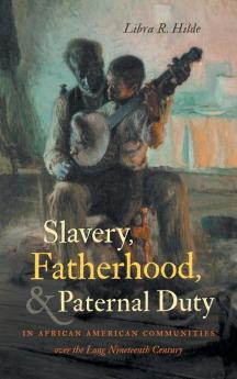 Slavery Fatherhood and Paternal Duty in African American Communities over the Long Nineteenth Century