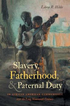 Slavery Fatherhood and Paternal Duty in African American Communities over the Long Nineteenth Century