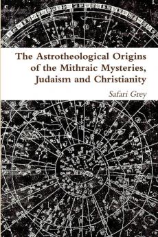The Astrotheological Origins of the Mithraic Mysteries Judaism and Christianity