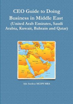CEO Guide to Doing Business in Middle East  (United Arab Emirates Saudi Arabia Kuwait Bahrain and Qatar)