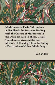 Mushrooms and Their Cultivation - A Handbook for Amateurs Dealing with the Culture of Mushrooms in the Open-Air Also in Sheds Cellars Greenhouses E