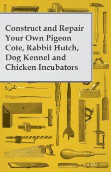 Construct and Repair Your Own Pigeon Cote Rabbit Hutch Dog Kennel and Chicken Incubators