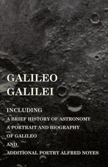 Galileo Galilei -  Including a Brief History of Astronomy a Portrait and Biography of Galileo and Additional Poetry Alfred Noyes