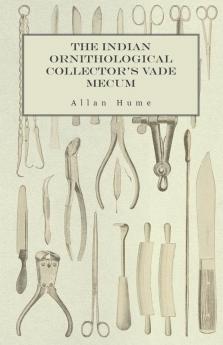 The Indian Ornithological Collector's Vade Mecum - Containing Brief Practical Instructions for Collecting Preserving Packing and Keeping Specimens of Birds Eggs Nests Feathers and Skeletons