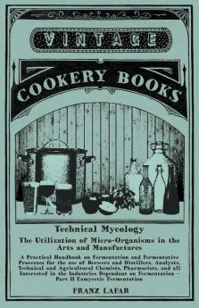 Technical Mycology - The Utilization of Micro-Organisms in the Arts and Manufactures - Part II Eumycetic Fermentation: A Practical Handbook on ... in the Industries Dependant on Fermentation