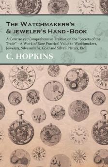 The Watchmakers's and jeweler's Hand-Book;A Concise yet Comprehensive Treatise on the Secrets of the Trade - A Work of Rare Practical Value to ... Silversmiths Gold and Silver-Platers Etc