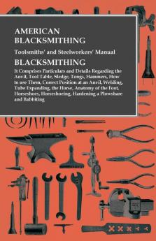 American Blacksmithing Toolsmiths' and Steelworkers' Manual - It Comprises Particulars and Details Regarding: the Anvil Tool Table Sledge Tongs ... Hardening a Plowshare and Babbiting