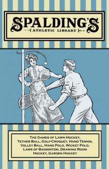 Spalding's Athletic Library - The Games of Lawn Hockey Tether Ball Golf-Croquet Hand Tennis Volley Ball Hand Polo Wicket Polo Laws of Badminton Drawing Room Hockey Garden Hockey