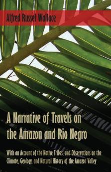 A Narrative of Travels on the Amazon and Rio Negro with an Account of the Native Tribes and Observations on the Climate Geology and Natural History of the Amazon Valley