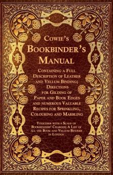 Cowie's Bookbinder's Manual - Containing a Full Description of Leather and Vellum Binding; Directions for Gilding of Paper and Book Edges and numerous ... of All the Book and Vellum Binders in London
