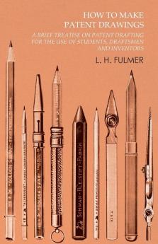 How to Make Patent Drawings - A Brief Treatise on Patent Drafting for the Use of Students Draftsmen and Inventors