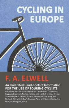 Cycling in Europe - An Illustrated Hand-Book of Information for the use of Touring Cyclists: Containing also Hints for Preparation Suggestions ... France Switzerland Germany and Holland