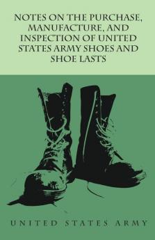 Notes on the Purchase Manufacture and Inspection of United States Army Shoes and Shoe Lasts