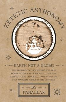 Zetetic Astronomy - Earth Not a Globe! An Experimental Inquiry into the True Figure of the Earth