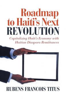 Roadmap To Haiti'S Next Revolution: Capitalizing Haiti'S Economy With Haitian Diaspora Remittances