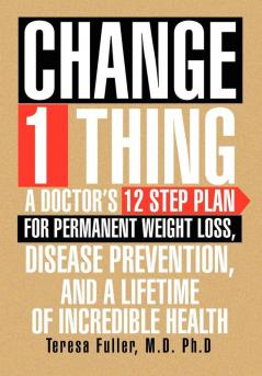 Change 1 Thing: A Doctor's 12 Step Plan for Permanent Weight Loss Disease Prevention and a Lifetime of Incredible Health