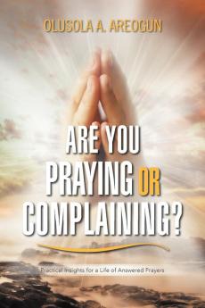 Are You Praying or Complaining?: Practical Insights for a Life of Answered Prayers