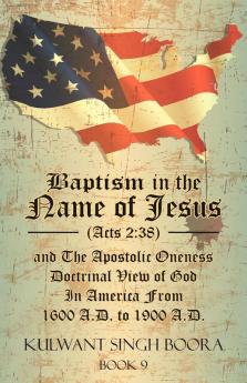 Baptism in the Name of Jesus (Acts 2: 38) and The Apostolic Oneness Doctrinal View of God In America From 1600 A.D. to 1900 A.D.: Baptism in the Name ... of God In America From 1600 A.D. to 1900 A.D.