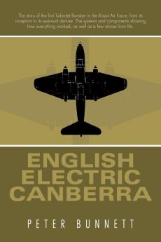 English Electric Canberra: An Account of the Workings of the Canberra Aircraft Along with Some Humorous Stories Relating to Working on the Aircraft in the Royal Air Force in the 1960's