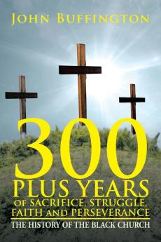 300 PLUS YEARS of SACRIFICE STRUGGLE FAITH and PERSEVERANCE: The History of the Black Church