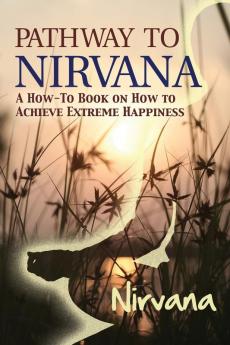 Pathway to Nirvana: A How-to Book on How to Achieve Extreme Happiness