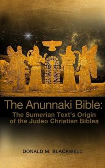 The Anunnaki Bible: The Sumerian Text's Origin of the Judeo Christian Bibles