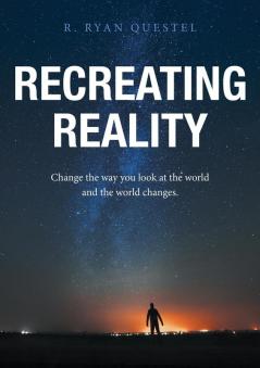 Recreating Reality: Change the Way You Look At the World and the World Changes