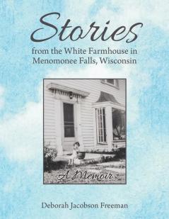 Stories from the White Farmhouse in Menomonee Falls Wisconsin: A Memoir