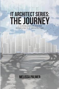 IT Architect Series: The Journey: A Guidebook for Anyone Interested in IT Architecture