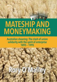 Mateship and Moneymaking: Australian Shearing: The Clash of Union Solidarity with the Spirit of Enterprise