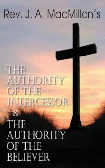 Rev. J. A. MacMillan's the Authority of the Intercessor & the Authority of the Believer