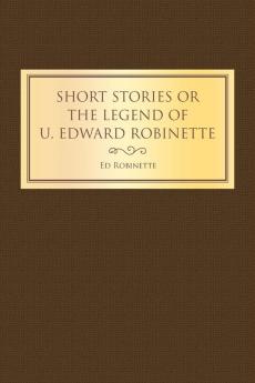 Short Stories or the Legend of U. Edward Robinette