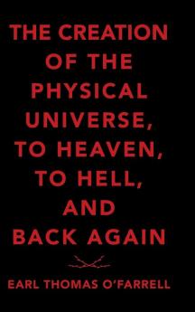 The Creation of the Physical Universe to Heaven to Hell and Back Again