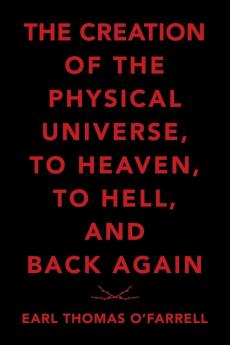 The Creation of the Physical Universe to Heaven to Hell and Back Again