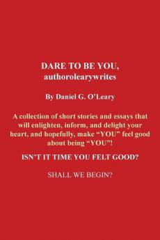 DARE TO BE YOU authorolearywrites: A collection of short stories and essays that will enlighteninform and delight your heart and hopefully make ... ISN'T IT TIME YOU FELT GOOD? SHALL WE BEGIN?