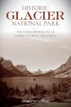 Historic Glacier National Park: The Stories Behind One of America's Great Treasures