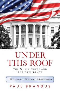 Under This Roof: The White House and the Presidency--21 Presidents 21 Rooms 21 Inside Stories