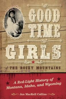 Good Time Girls of the Rocky Mountains: A Red-Light History of Montana Idaho and Wyoming