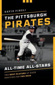 The Pittsburgh Pirates All-Time All-Stars: The Best Players at Each Position for the Bucs