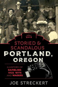 Storied & Scandalous Portland Oregon: A History of Gambling Vice Wits and Wagers