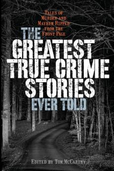 The Greatest True Crime Stories Ever Told: Tales of Murder and Mayhem Ripped from the Front Page