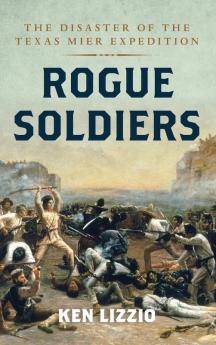 Rogue Soldiers: The Disaster of the Texas Mier Expedition