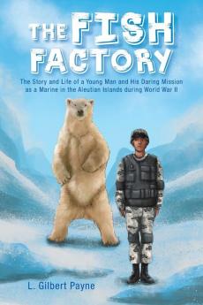 The Fish Factory: The Story and Life of a Young Man and His Daring Mission as a Marine in the Aleutian Islands During World War II