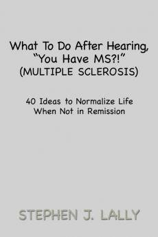 What to Do After Hearing ''You Have MS?!'' (Multiple Sclerosis): 40 Ideas to Normalize Life When Not in Remission