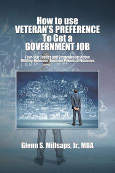 How to Use Veteran's Preference to Get a Government Job: Four-Star Tactics and Strategies for Active Military Veterans Spouses Parents of Veterans