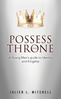 Possess the Throne: A Young Man's Guide to Identity and Kingship