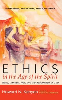 Ethics in the Age of the Spirit: Race Women War and the Assemblies of God: 11 (Pentecostals Peacemaking and Social Justice)