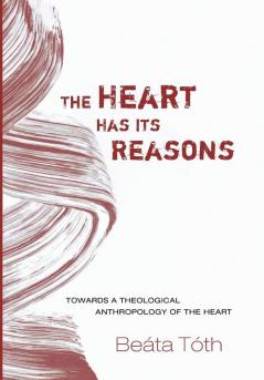 The Heart Has Its Reasons: Towards a Theological Anthropology of the Heart