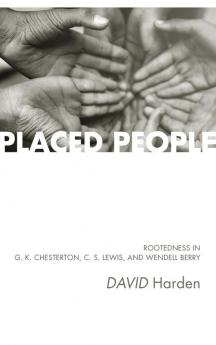 Placed People: Rootedness in G. K. Chesterton C. S. Lewis and Wendell Berry